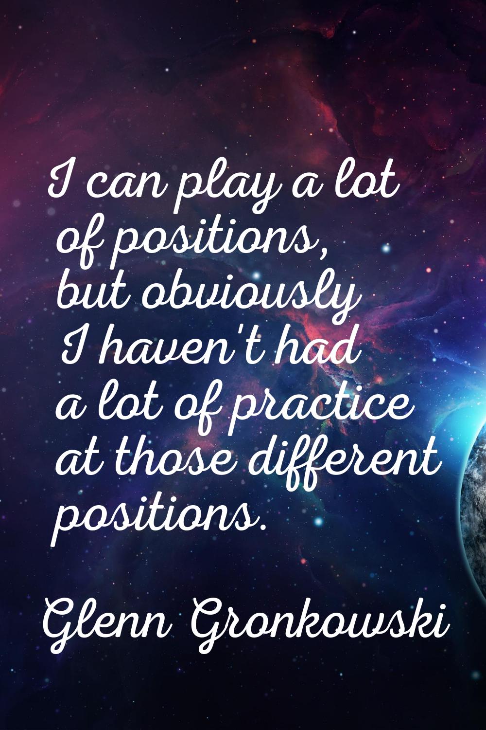 I can play a lot of positions, but obviously I haven't had a lot of practice at those different pos