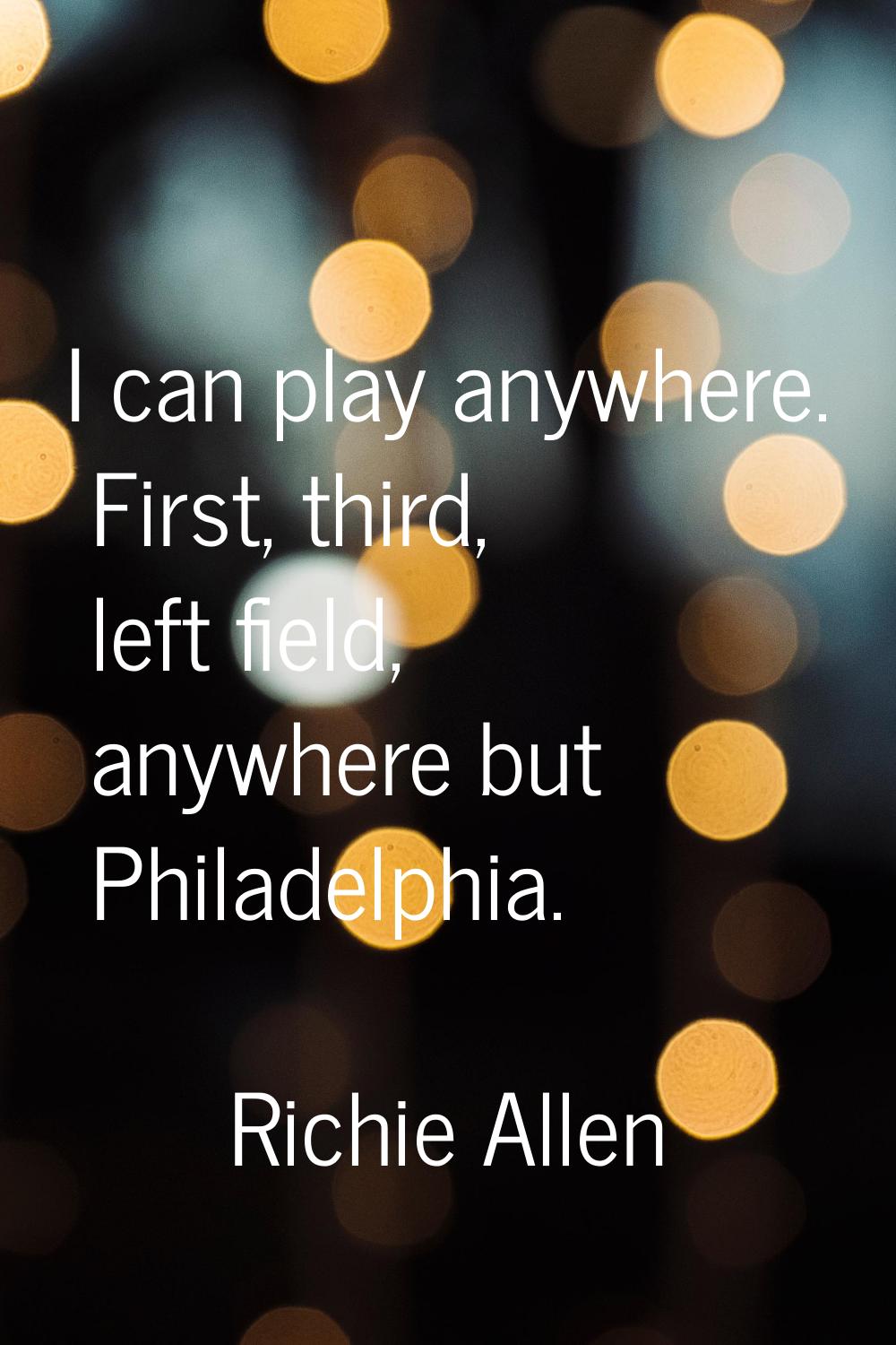 I can play anywhere. First, third, left field, anywhere but Philadelphia.