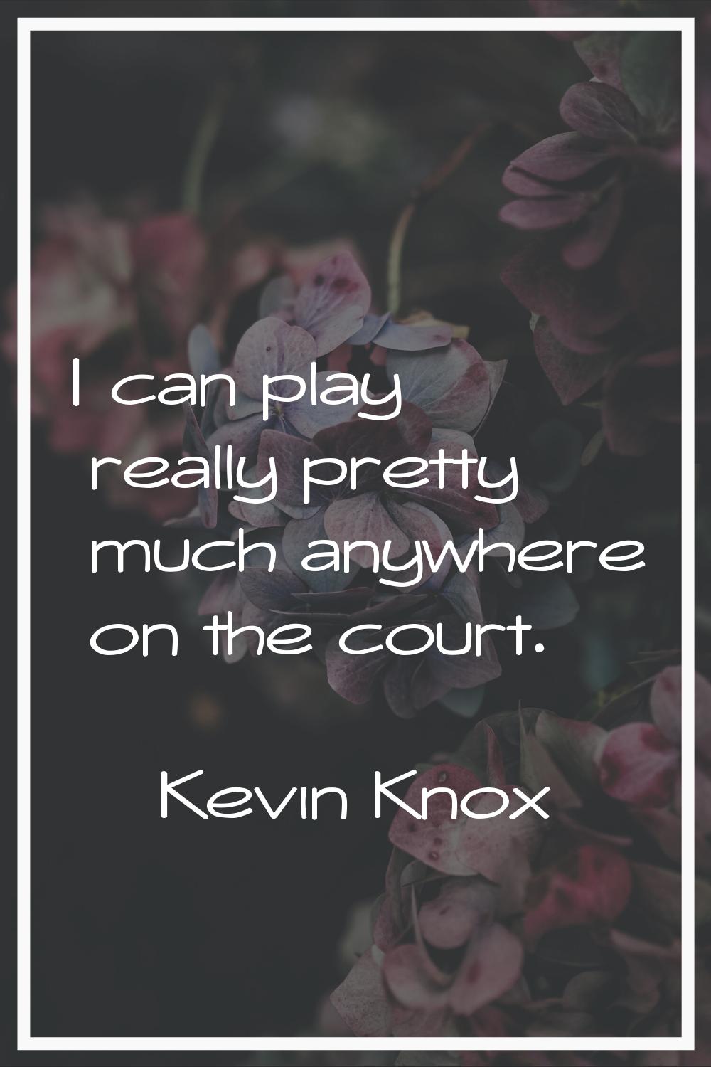 I can play really pretty much anywhere on the court.