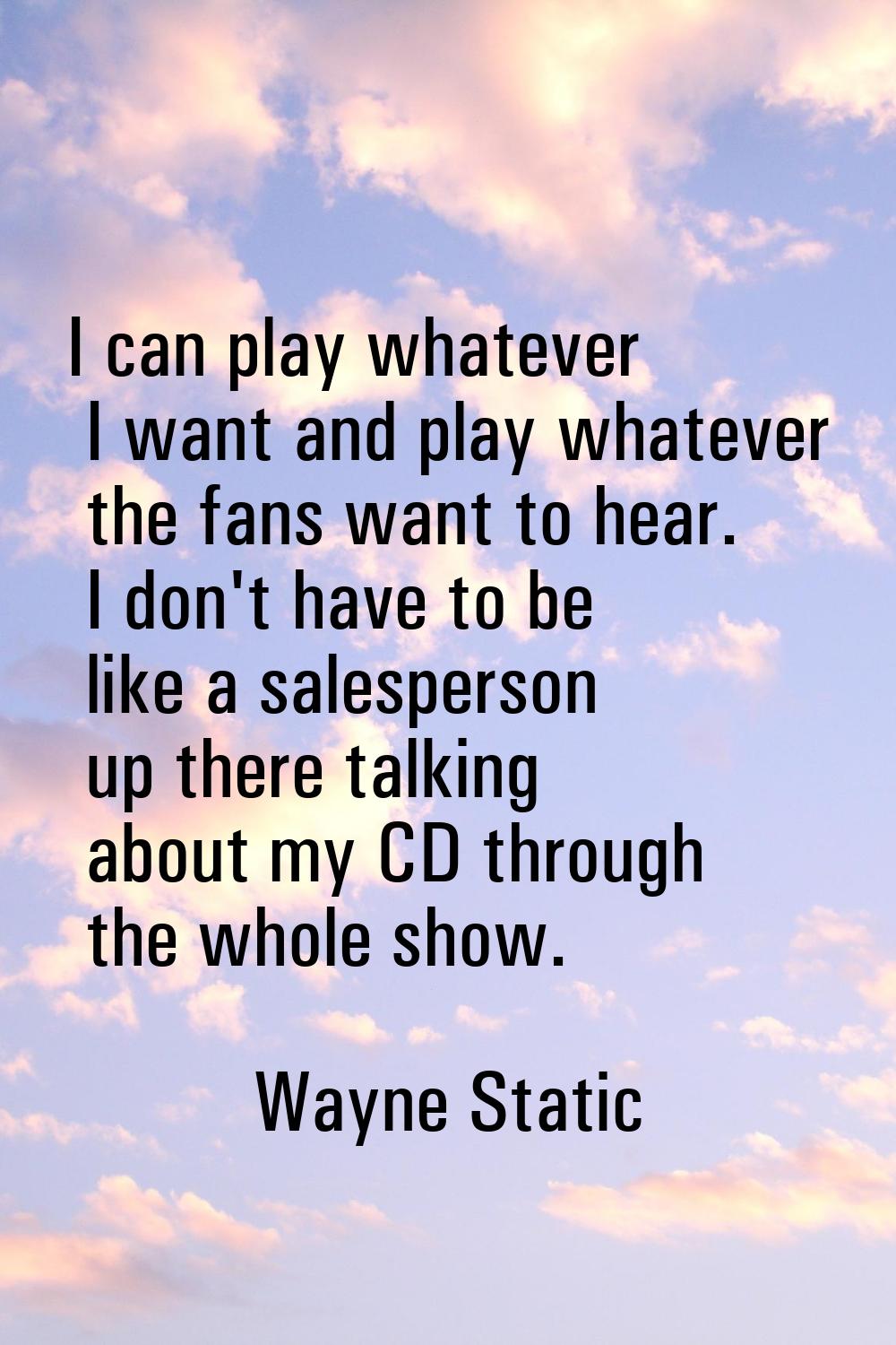 I can play whatever I want and play whatever the fans want to hear. I don't have to be like a sales