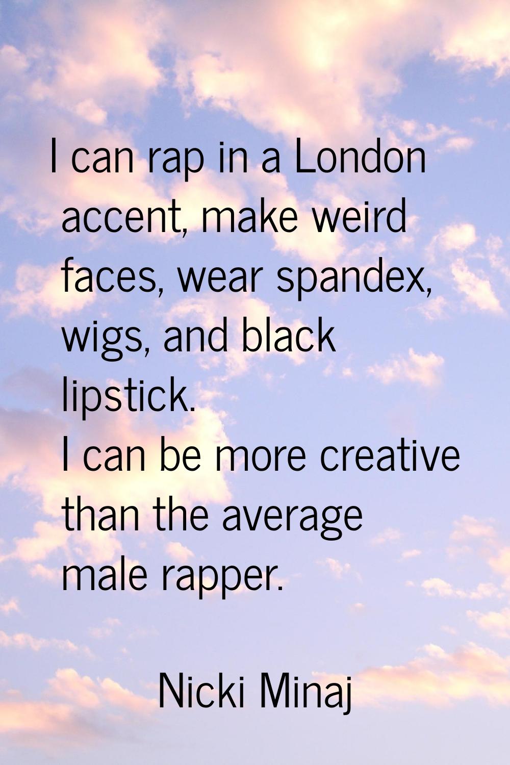 I can rap in a London accent, make weird faces, wear spandex, wigs, and black lipstick. I can be mo