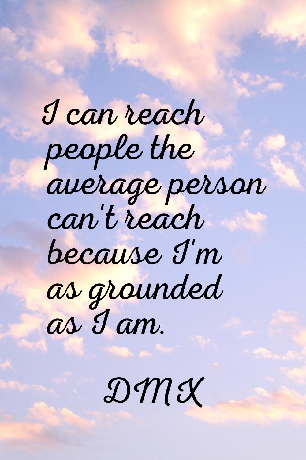 I can reach people the average person can't reach because I'm as grounded as I am.