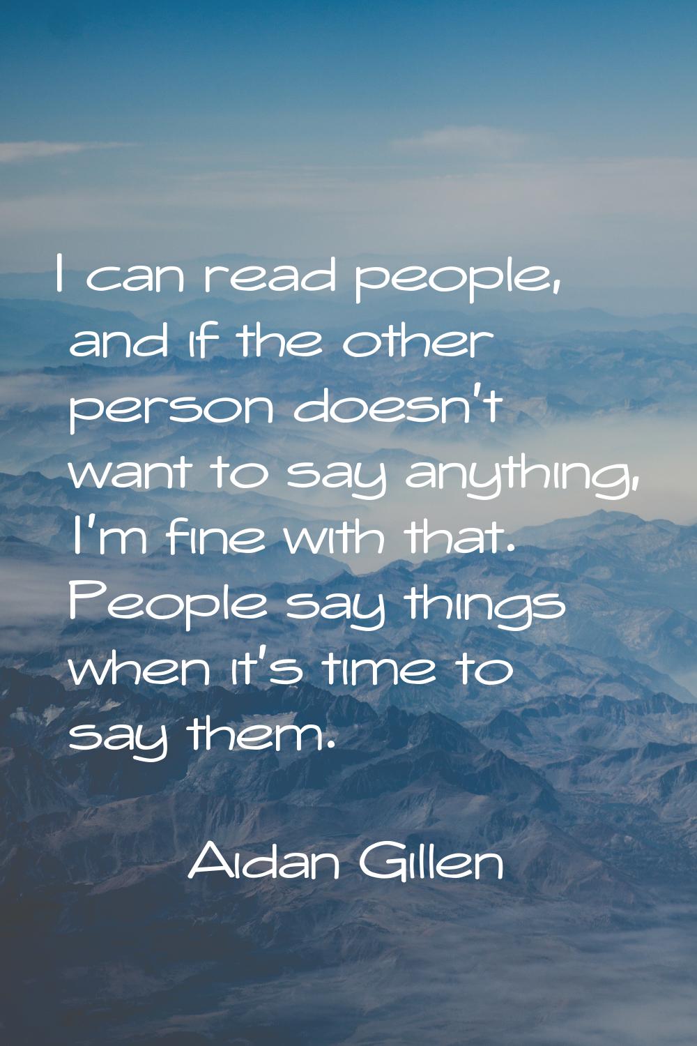 I can read people, and if the other person doesn't want to say anything, I'm fine with that. People