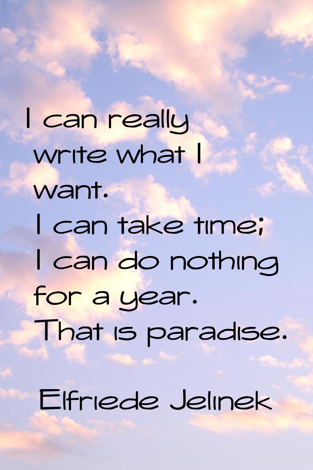 I can really write what I want. I can take time; I can do nothing for a year. That is paradise.