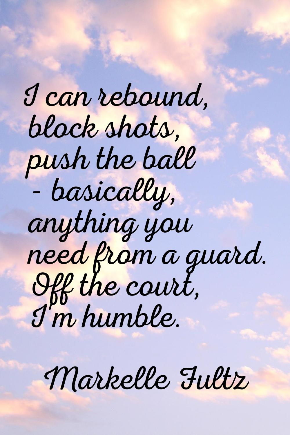 I can rebound, block shots, push the ball - basically, anything you need from a guard. Off the cour