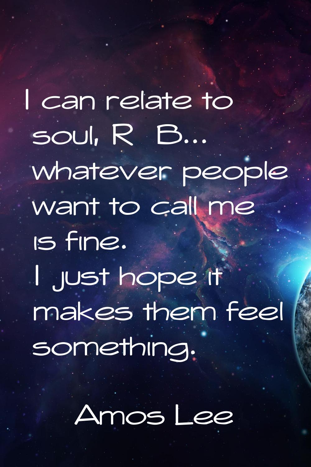 I can relate to soul, R&B... whatever people want to call me is fine. I just hope it makes them fee