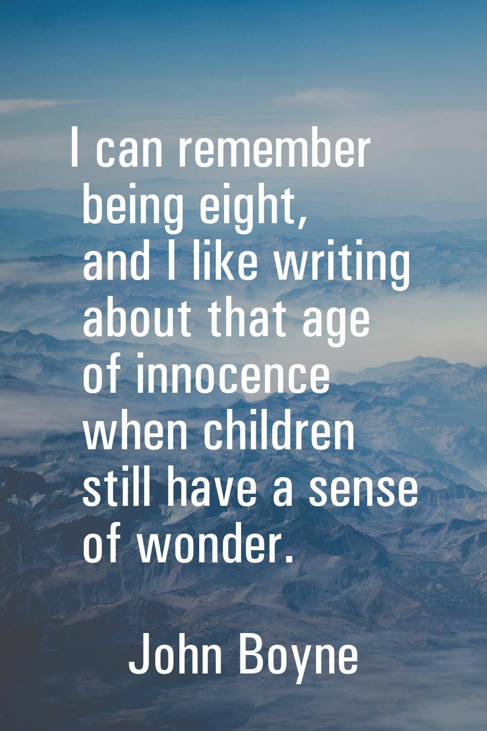 I can remember being eight, and I like writing about that age of innocence when children still have