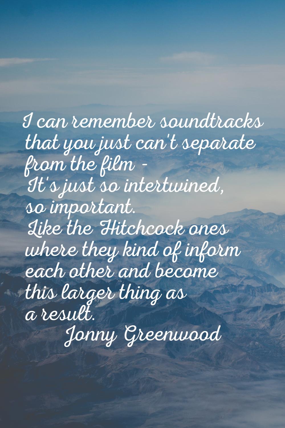 I can remember soundtracks that you just can't separate from the film - It's just so intertwined, s