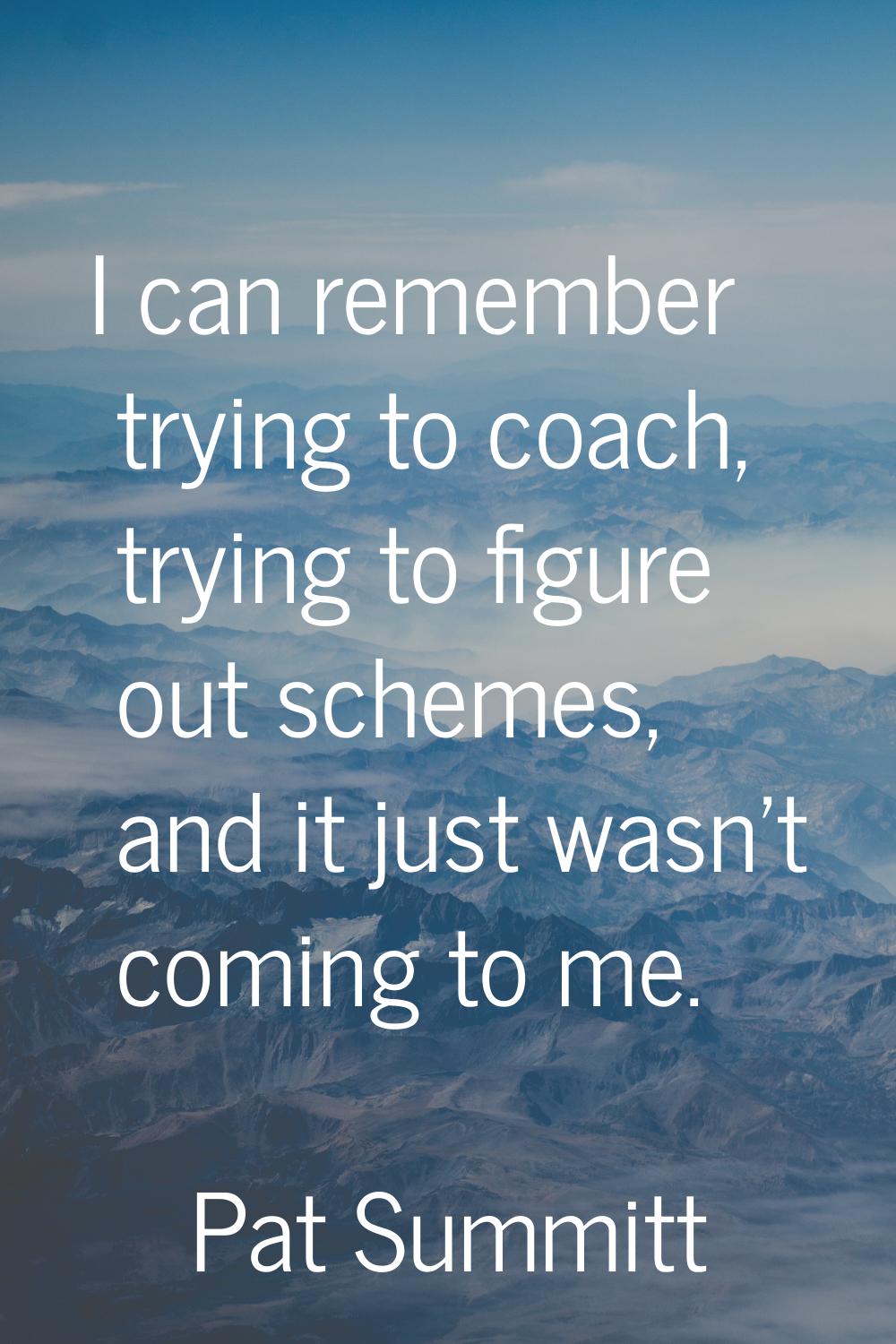 I can remember trying to coach, trying to figure out schemes, and it just wasn't coming to me.