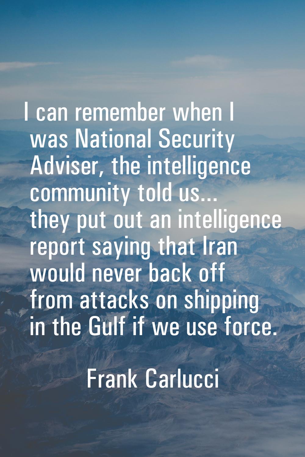I can remember when I was National Security Adviser, the intelligence community told us... they put