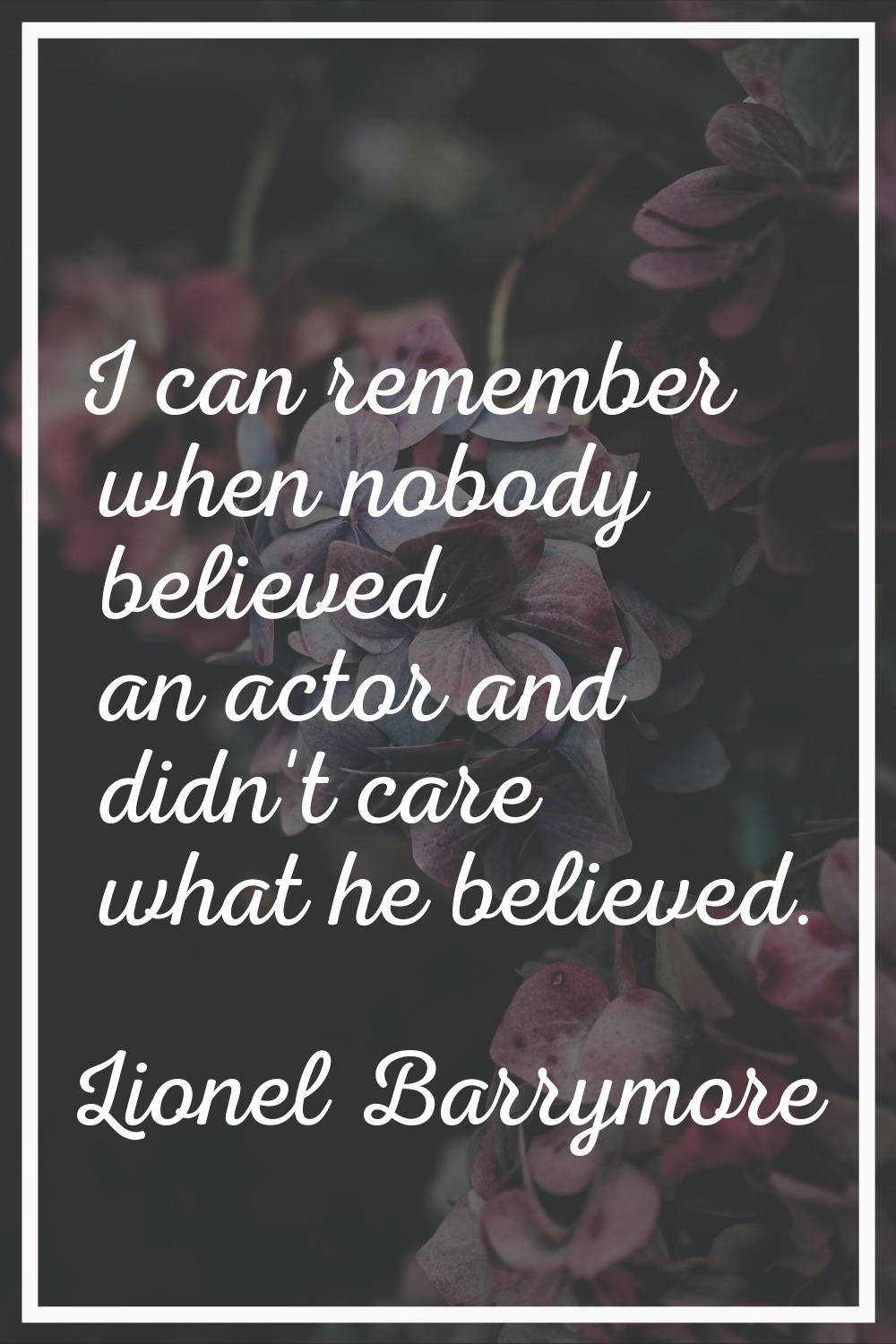 I can remember when nobody believed an actor and didn't care what he believed.