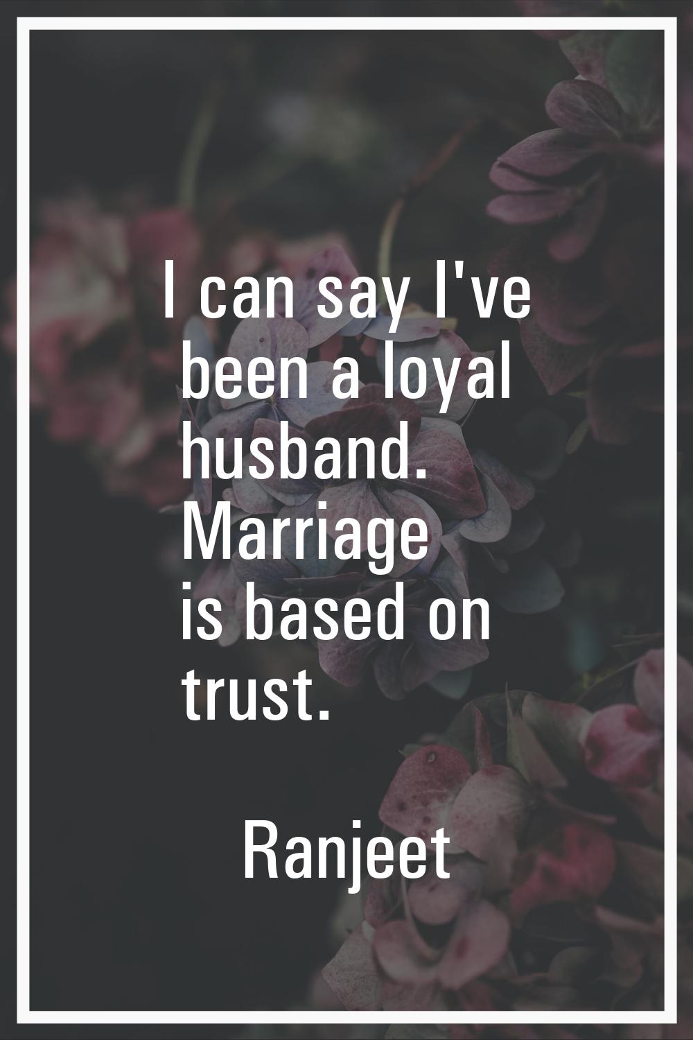 I can say I've been a loyal husband. Marriage is based on trust.