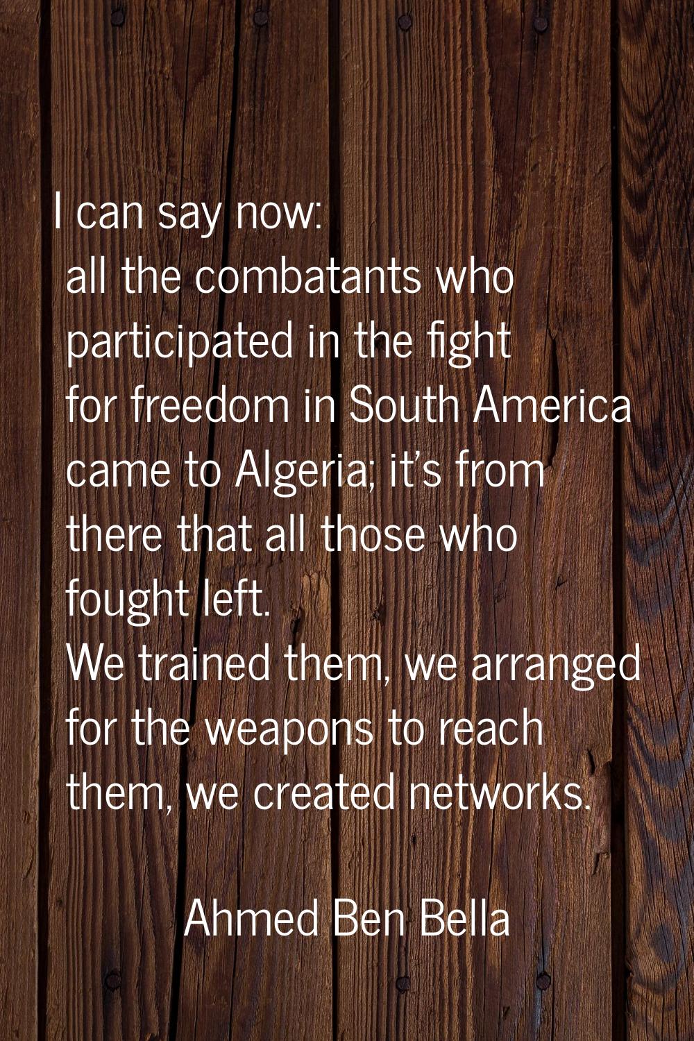 I can say now: all the combatants who participated in the fight for freedom in South America came t