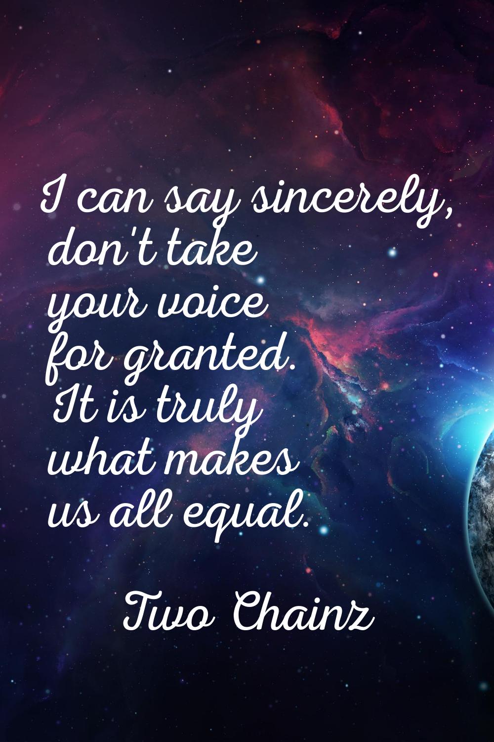 I can say sincerely, don't take your voice for granted. It is truly what makes us all equal.