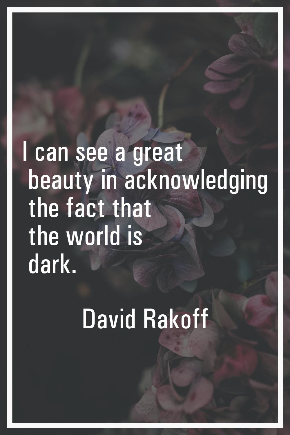 I can see a great beauty in acknowledging the fact that the world is dark.