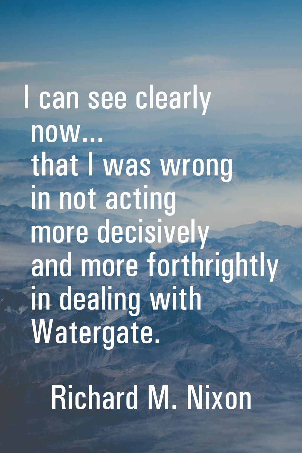 I can see clearly now... that I was wrong in not acting more decisively and more forthrightly in de
