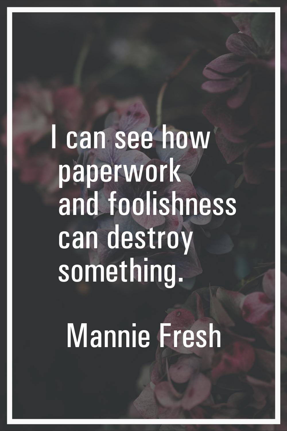 I can see how paperwork and foolishness can destroy something.