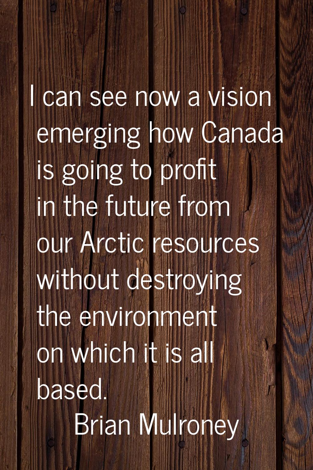 I can see now a vision emerging how Canada is going to profit in the future from our Arctic resourc