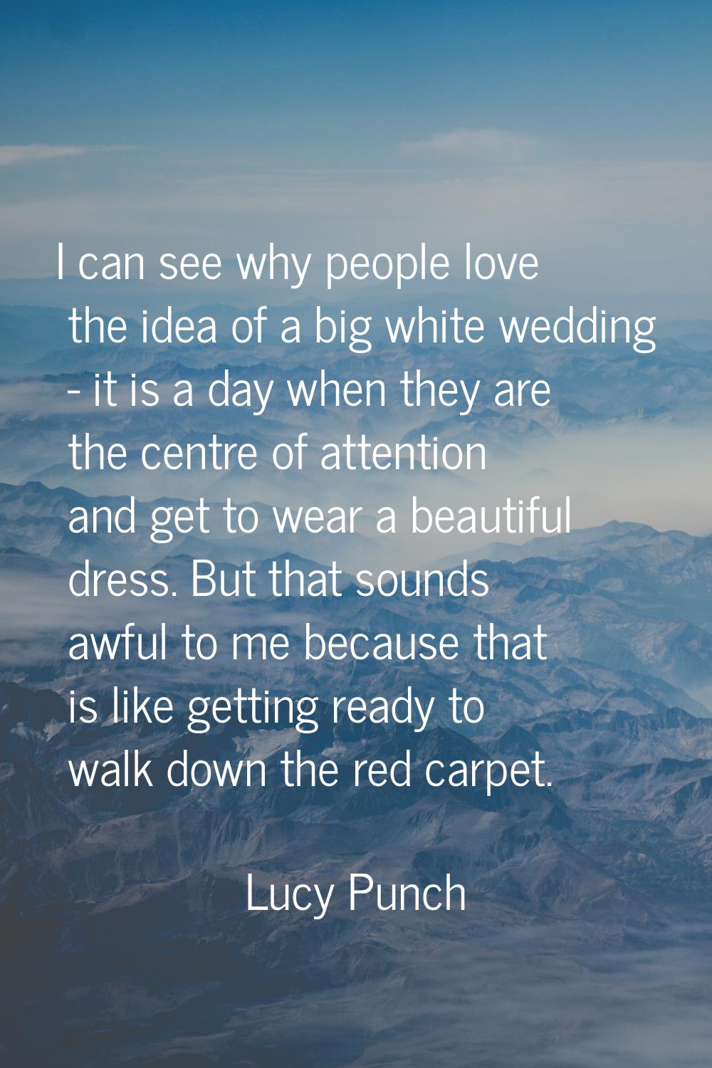 I can see why people love the idea of a big white wedding - it is a day when they are the centre of