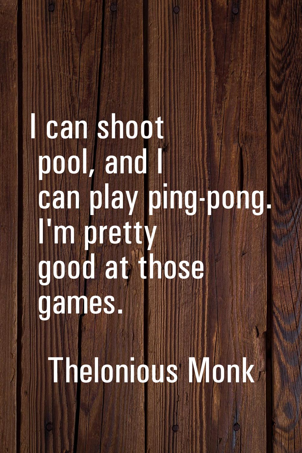 I can shoot pool, and I can play ping-pong. I'm pretty good at those games.