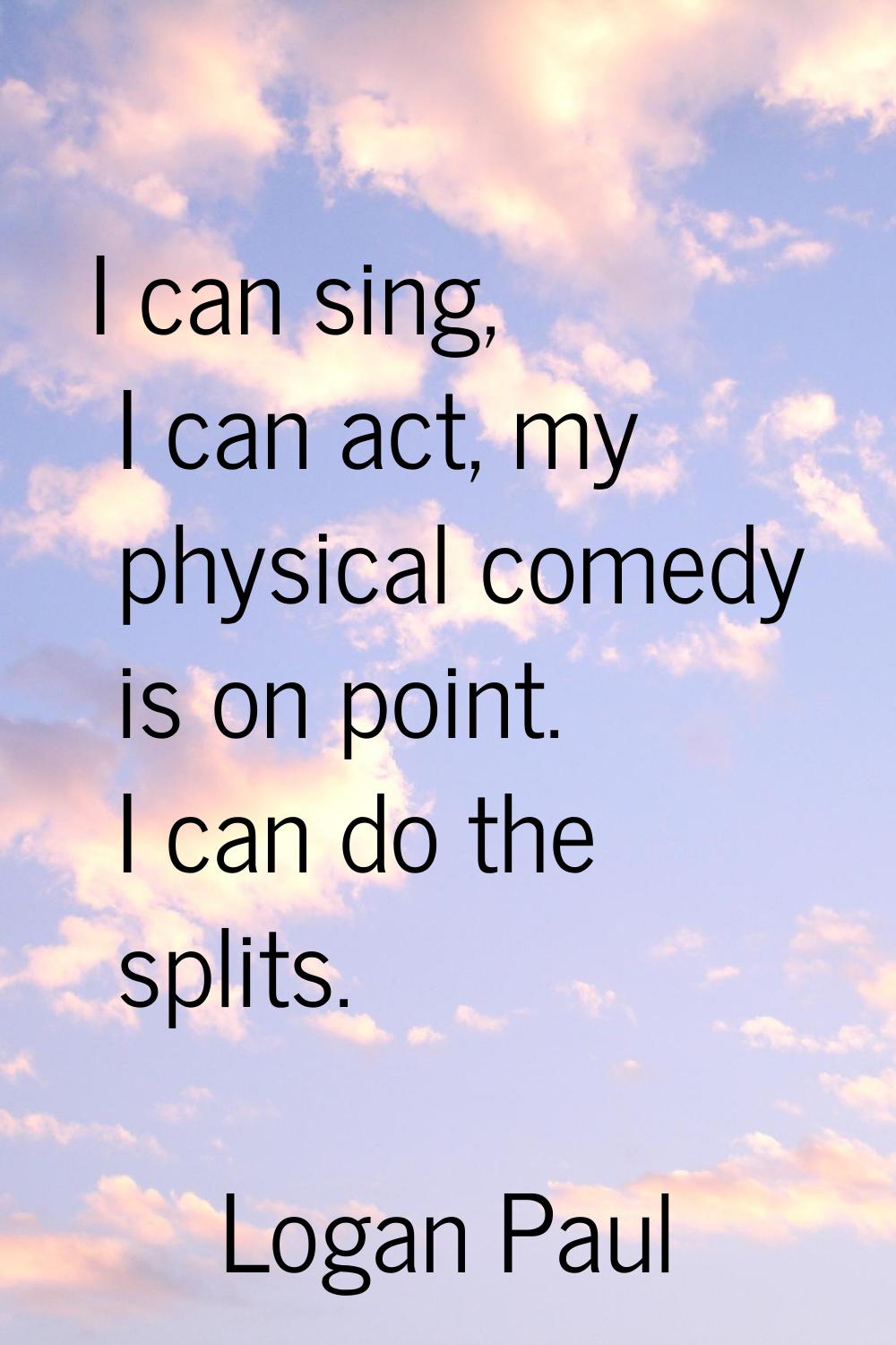 I can sing, I can act, my physical comedy is on point. I can do the splits.