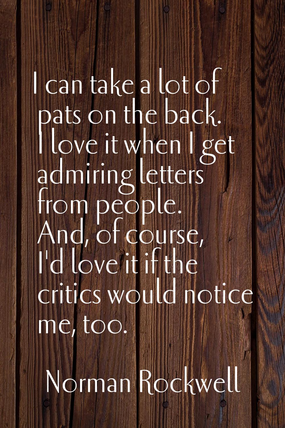 I can take a lot of pats on the back. I love it when I get admiring letters from people. And, of co