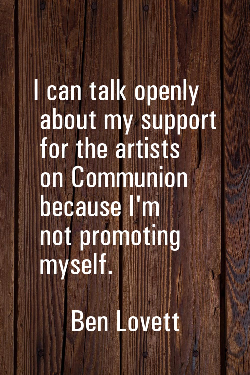I can talk openly about my support for the artists on Communion because I'm not promoting myself.