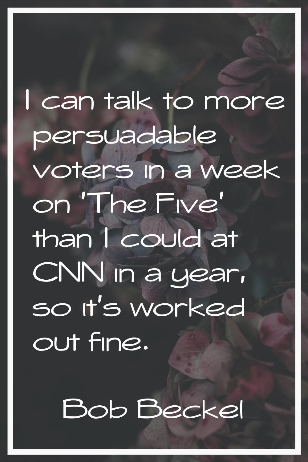 I can talk to more persuadable voters in a week on 'The Five' than I could at CNN in a year, so it'