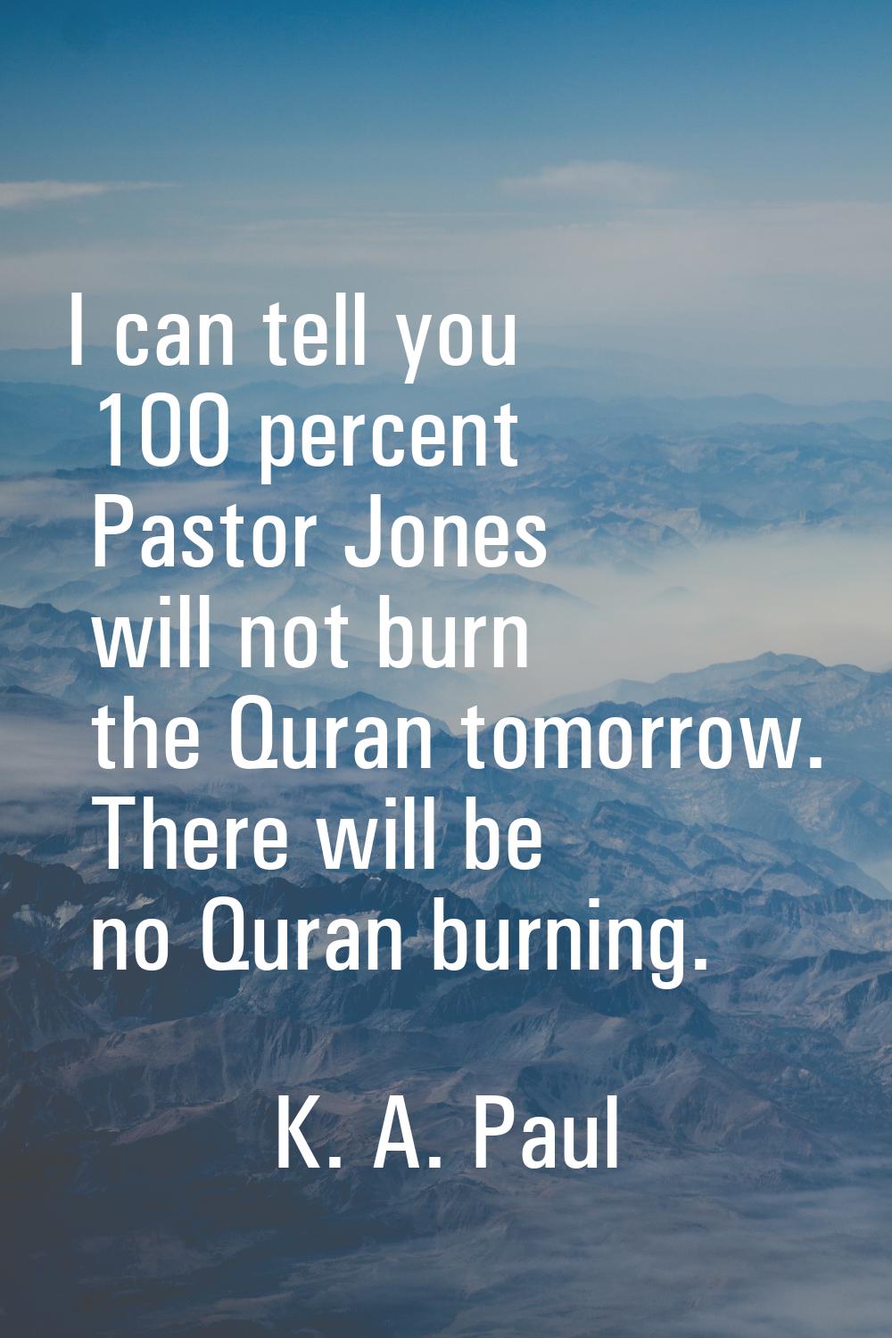 I can tell you 100 percent Pastor Jones will not burn the Quran tomorrow. There will be no Quran bu