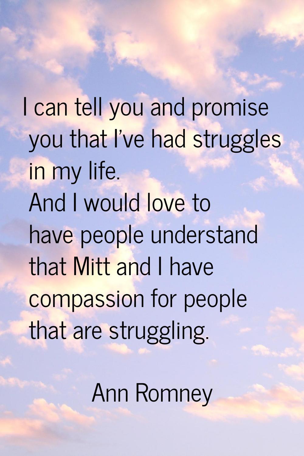 I can tell you and promise you that I've had struggles in my life. And I would love to have people 