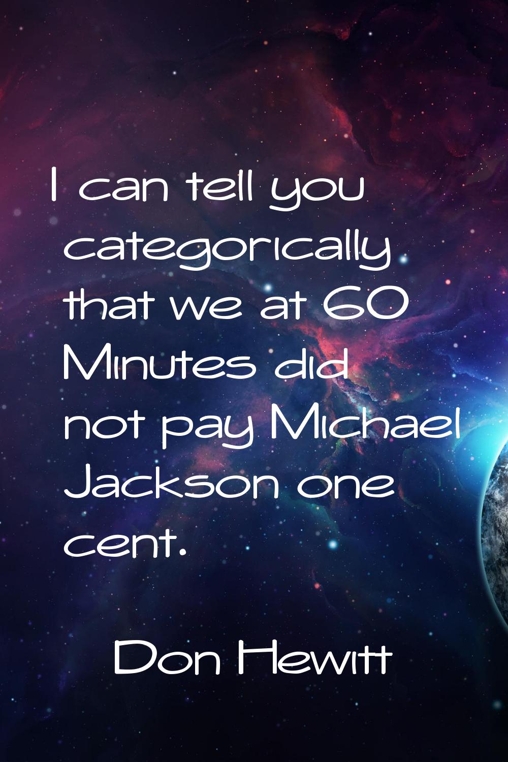 I can tell you categorically that we at 60 Minutes did not pay Michael Jackson one cent.