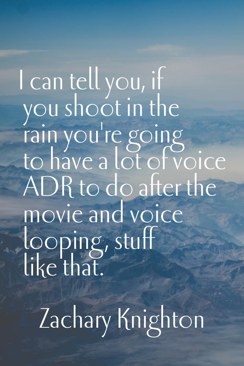 I can tell you, if you shoot in the rain you're going to have a lot of voice ADR to do after the mo