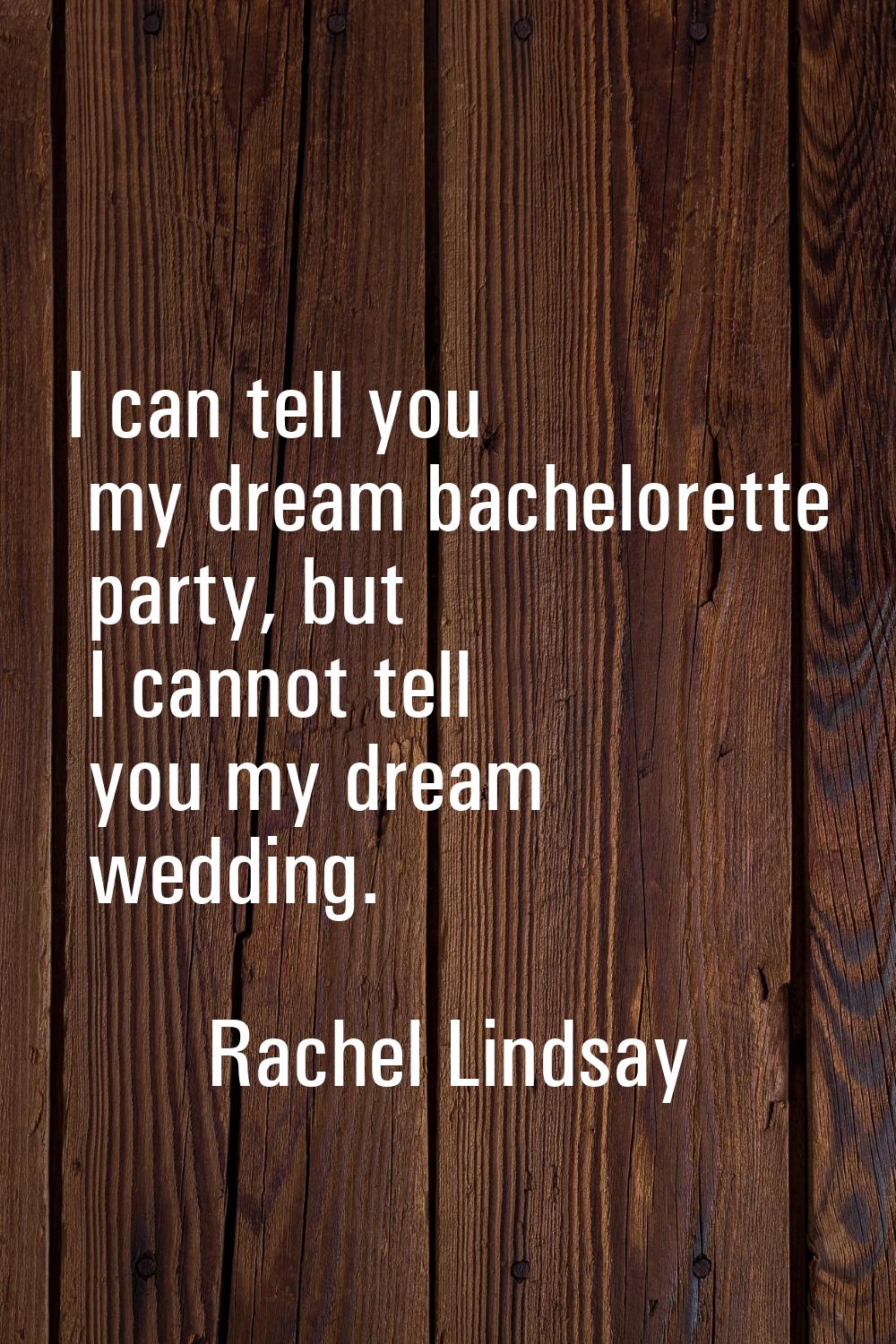 I can tell you my dream bachelorette party, but I cannot tell you my dream wedding.