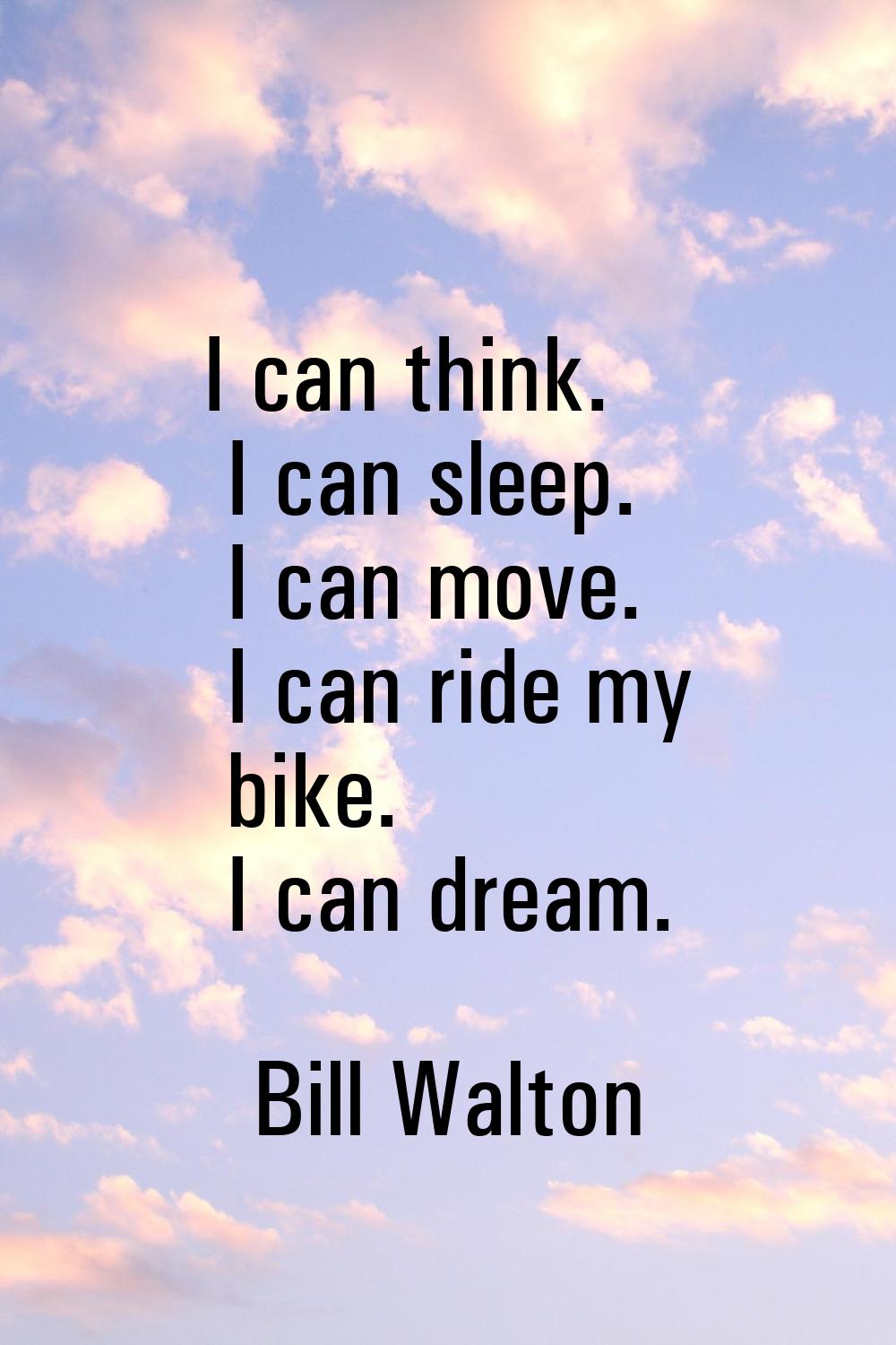 I can think. I can sleep. I can move. I can ride my bike. I can dream.