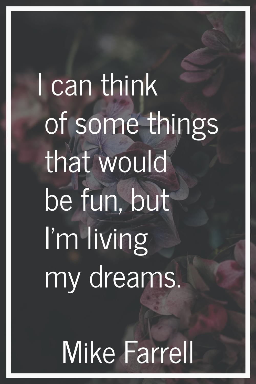 I can think of some things that would be fun, but I'm living my dreams.