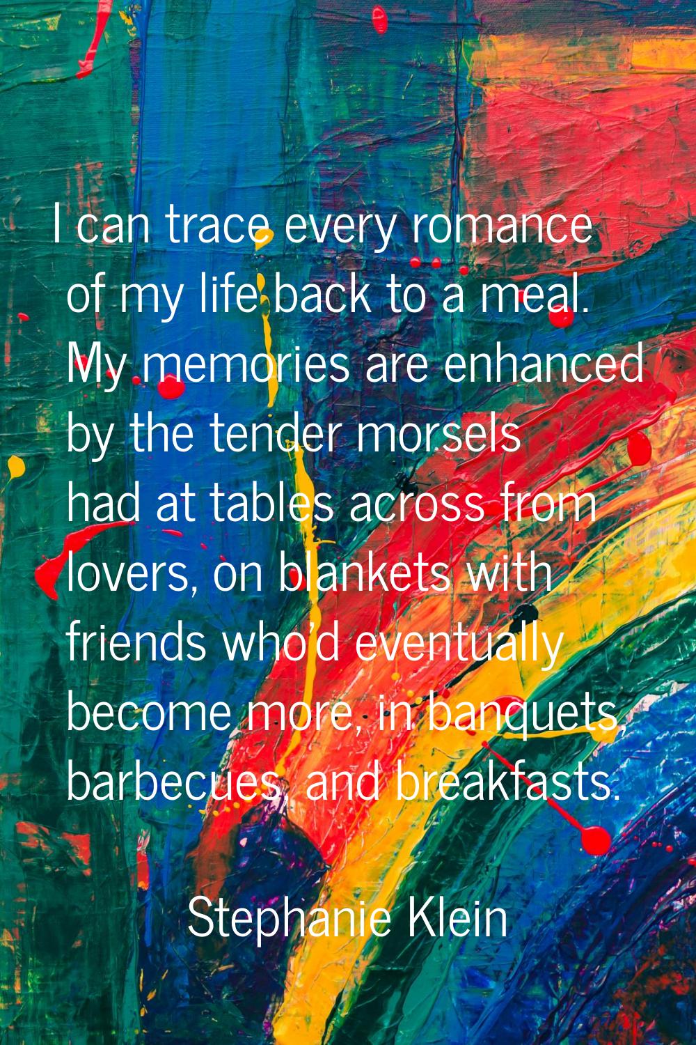 I can trace every romance of my life back to a meal. My memories are enhanced by the tender morsels