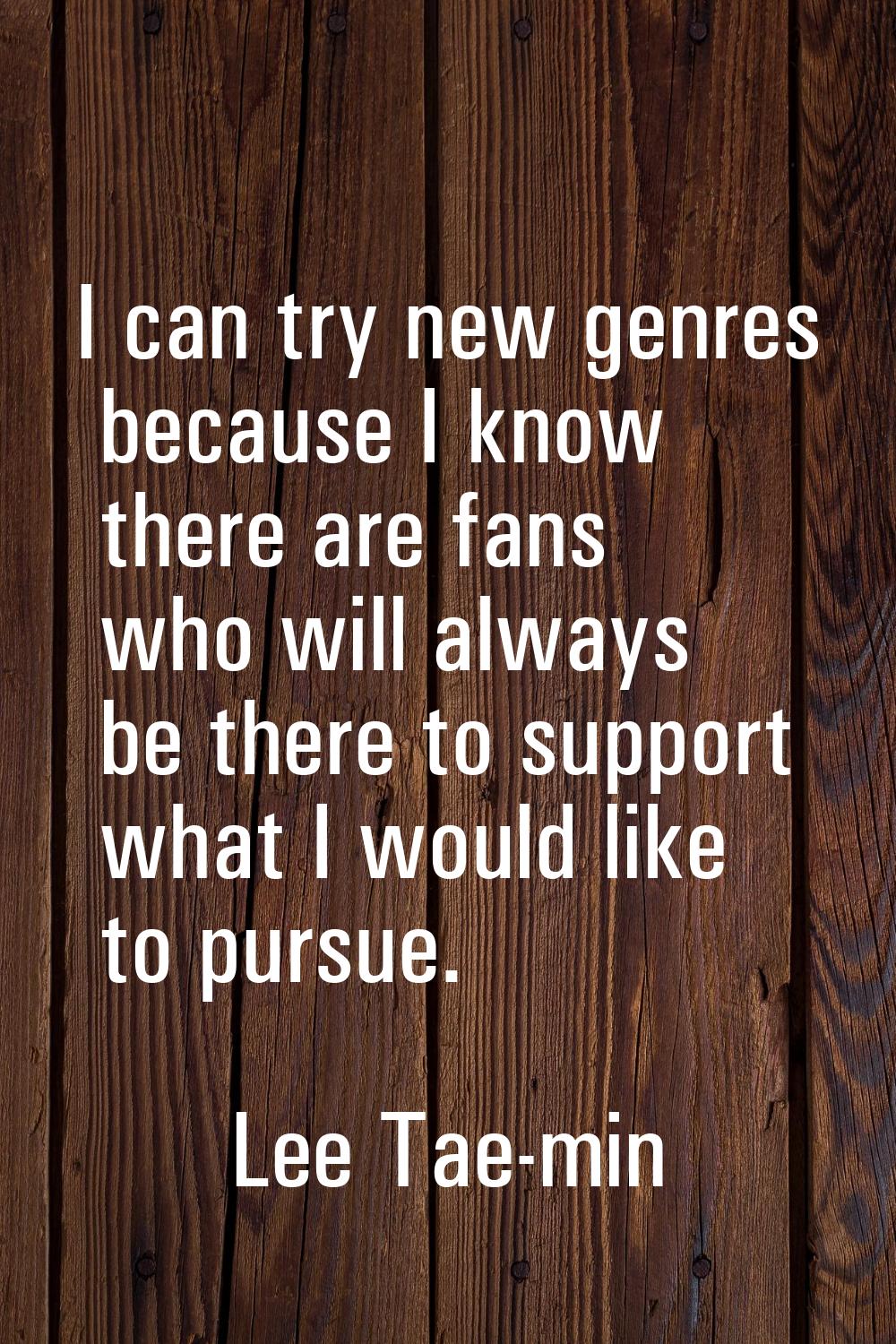 I can try new genres because I know there are fans who will always be there to support what I would