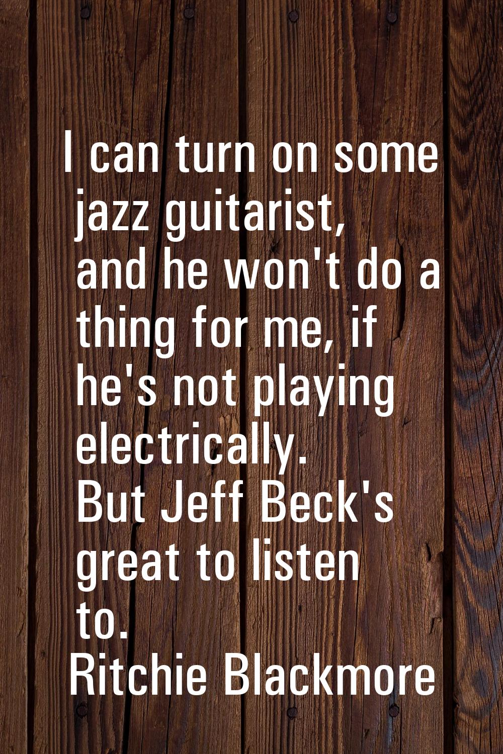 I can turn on some jazz guitarist, and he won't do a thing for me, if he's not playing electrically
