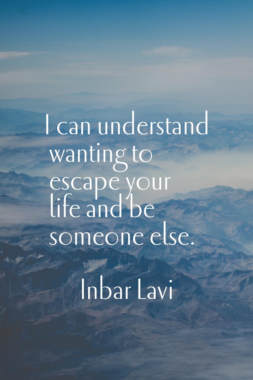 I can understand wanting to escape your life and be someone else.
