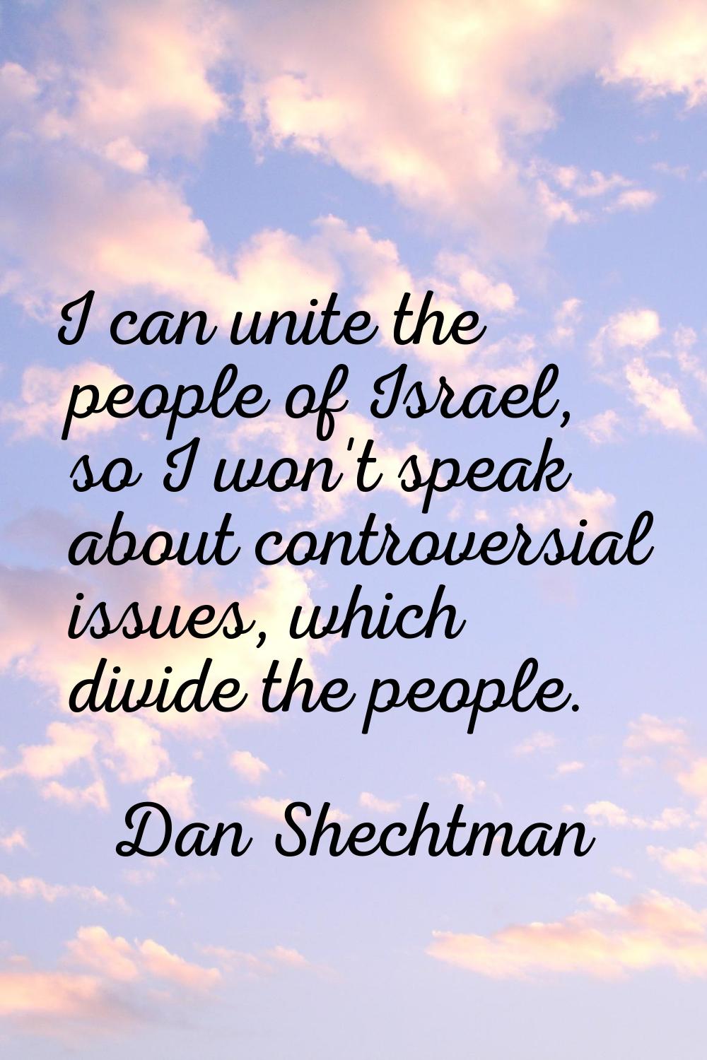 I can unite the people of Israel, so I won't speak about controversial issues, which divide the peo