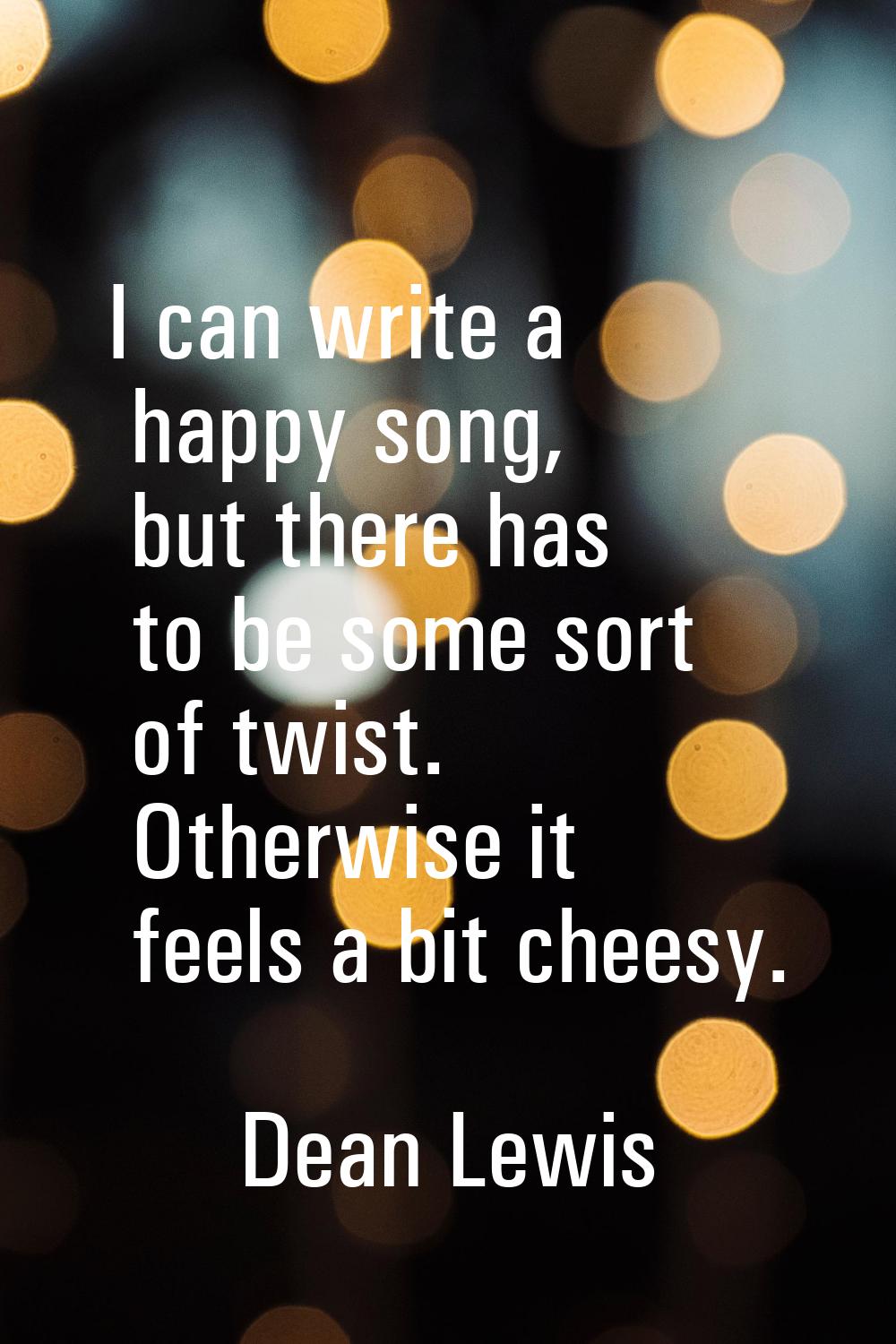 I can write a happy song, but there has to be some sort of twist. Otherwise it feels a bit cheesy.