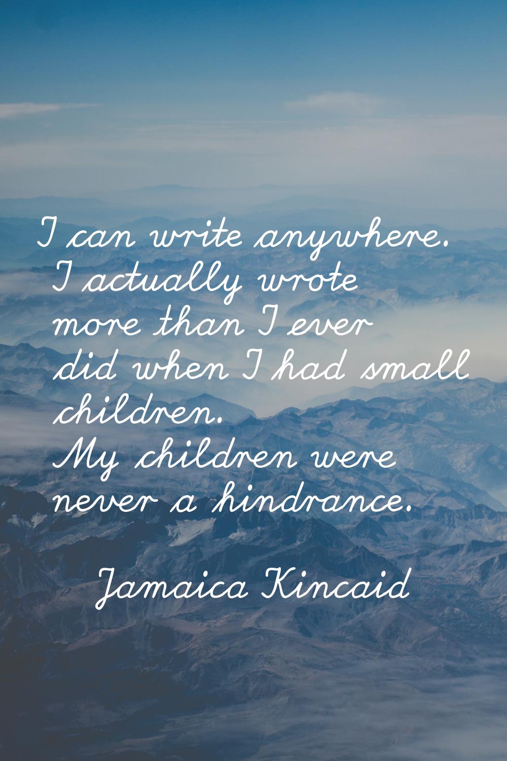 I can write anywhere. I actually wrote more than I ever did when I had small children. My children 