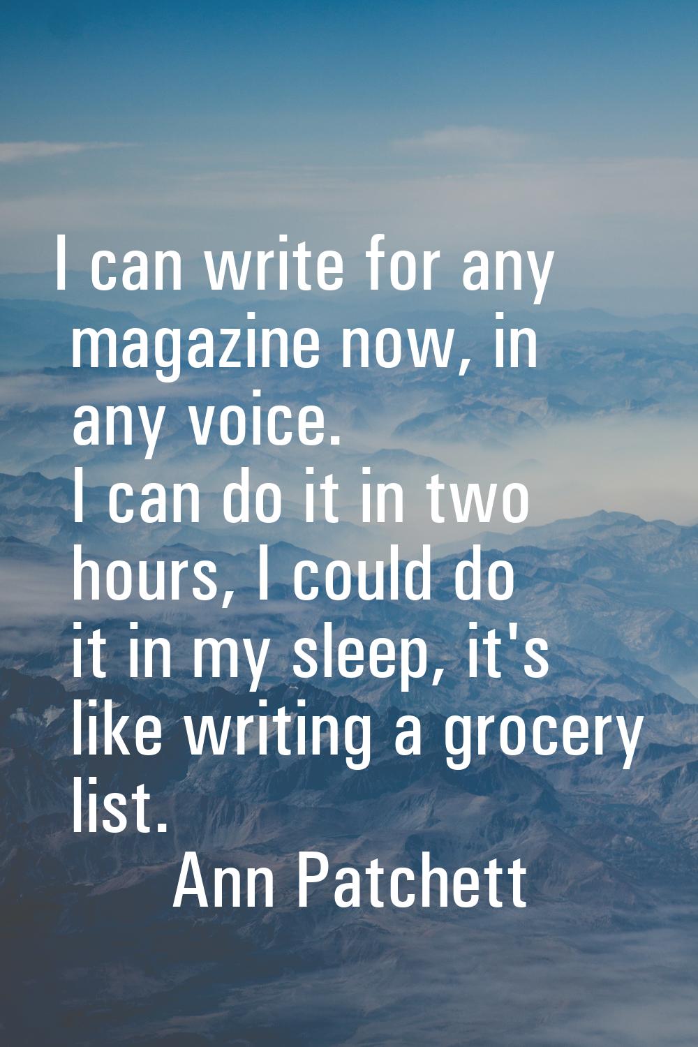 I can write for any magazine now, in any voice. I can do it in two hours, I could do it in my sleep