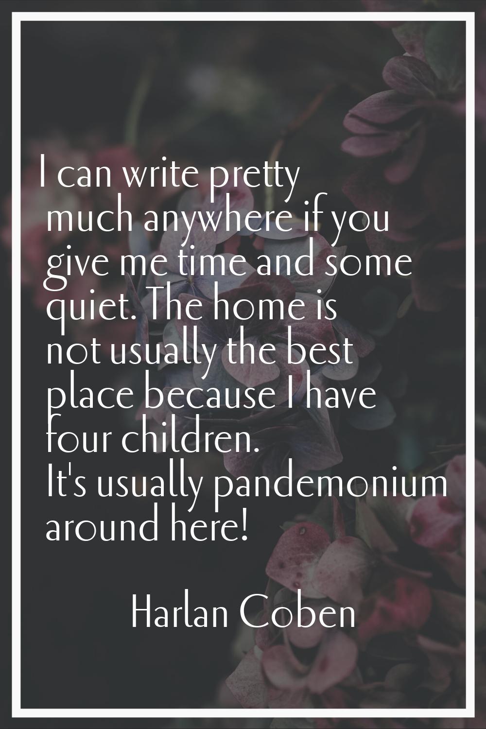 I can write pretty much anywhere if you give me time and some quiet. The home is not usually the be