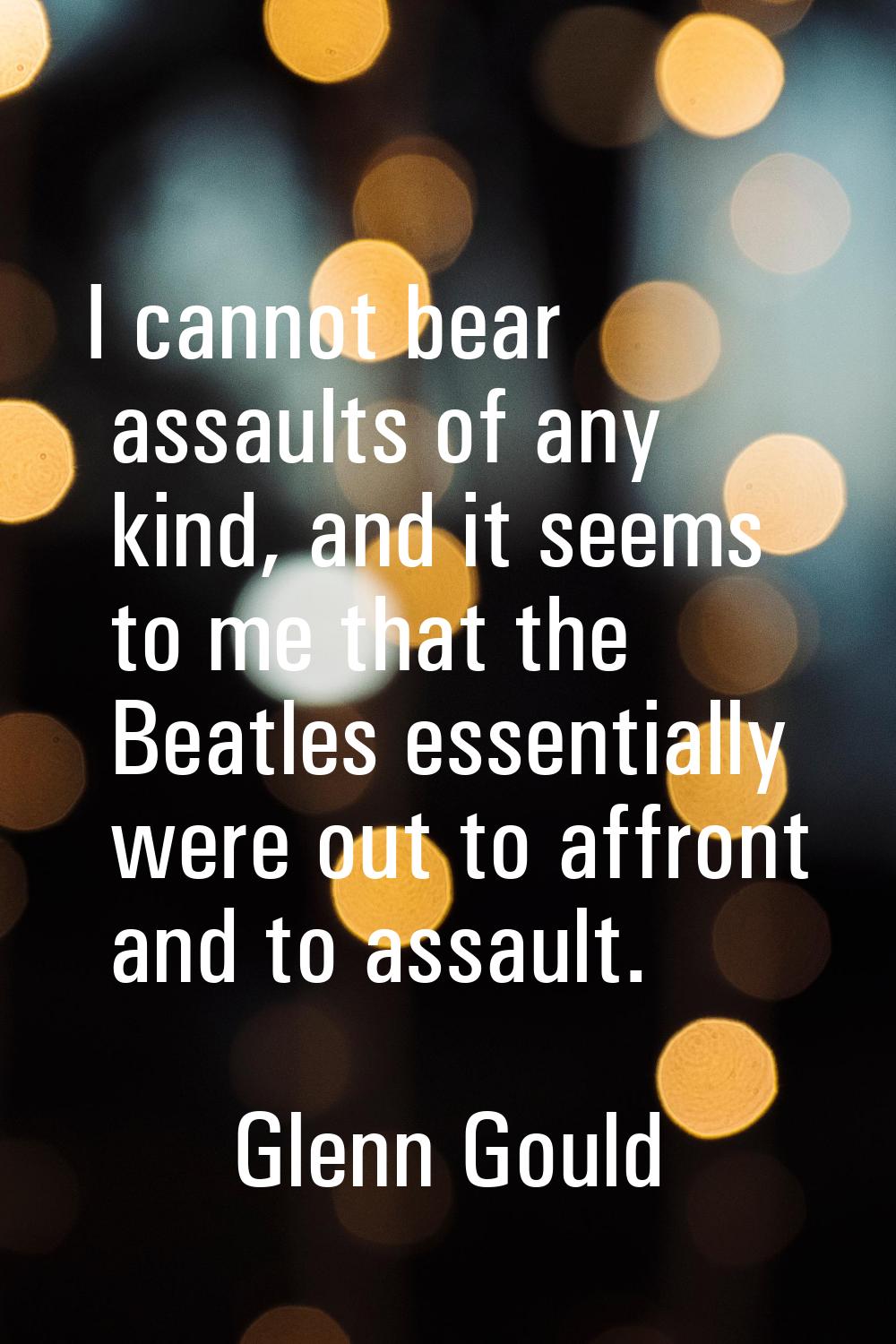 I cannot bear assaults of any kind, and it seems to me that the Beatles essentially were out to aff