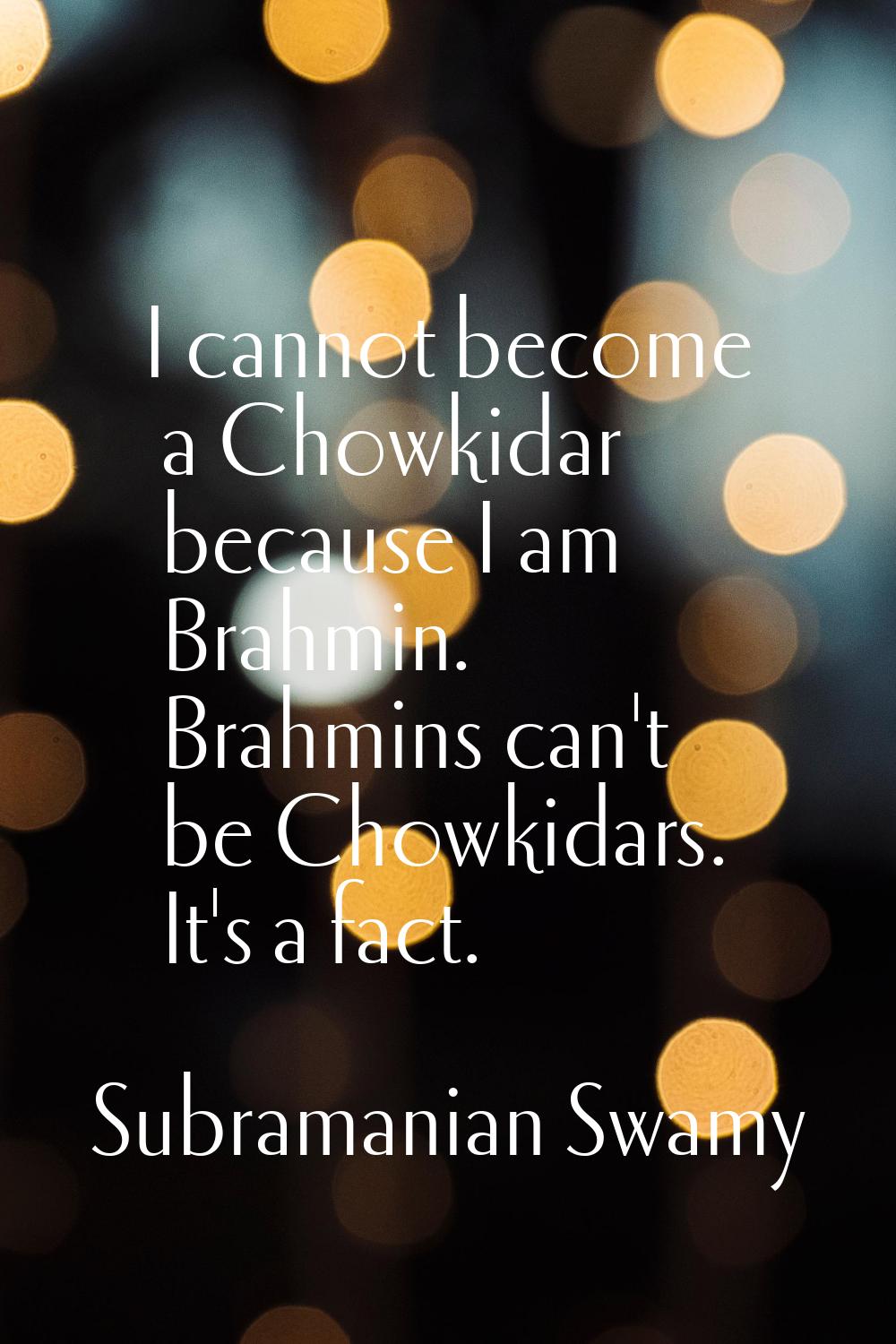I cannot become a Chowkidar because I am Brahmin. Brahmins can't be Chowkidars. It's a fact.