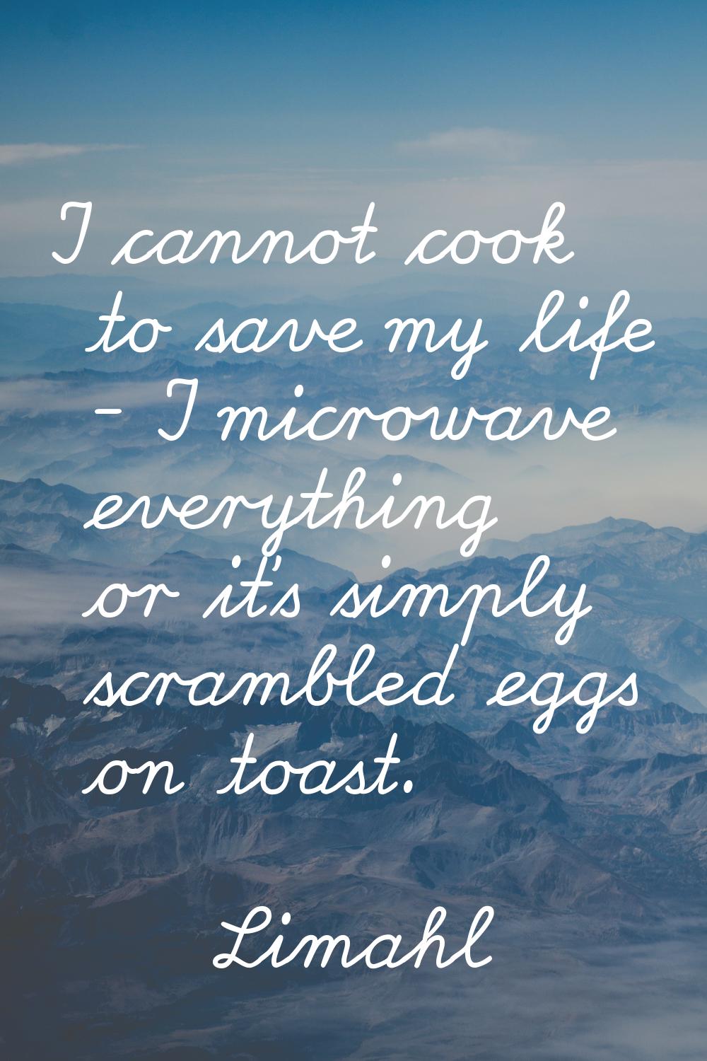 I cannot cook to save my life - I microwave everything or it's simply scrambled eggs on toast.