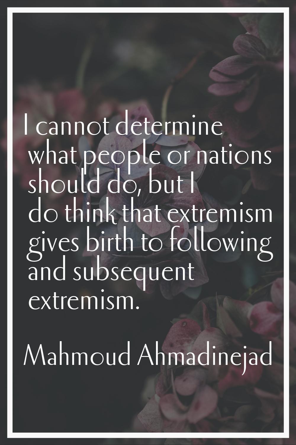 I cannot determine what people or nations should do, but I do think that extremism gives birth to f