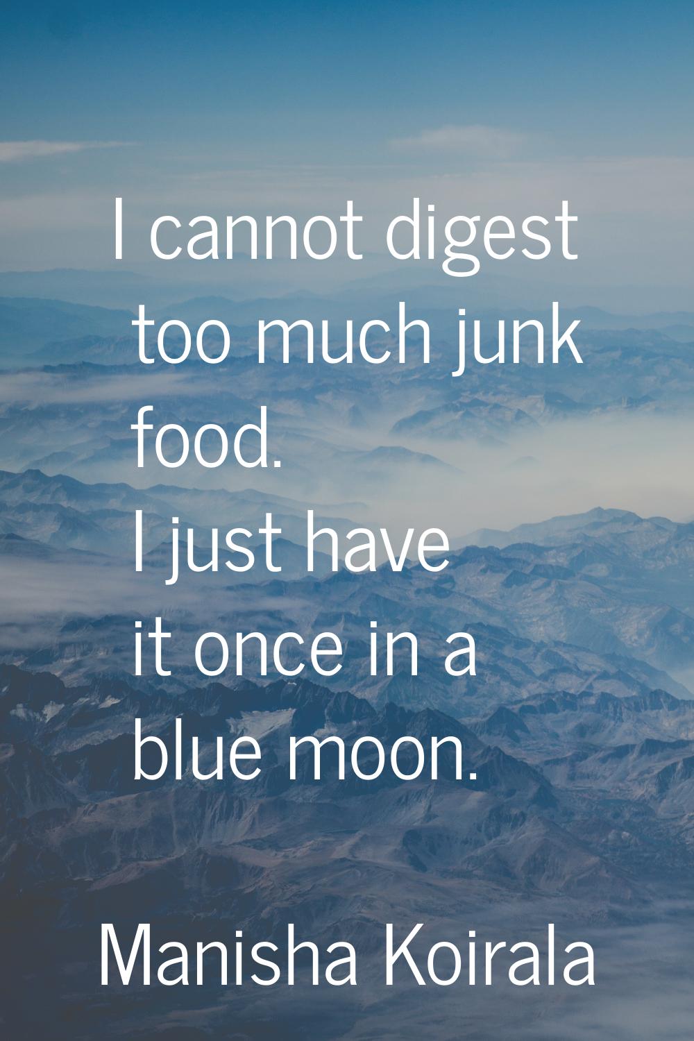 I cannot digest too much junk food. I just have it once in a blue moon.