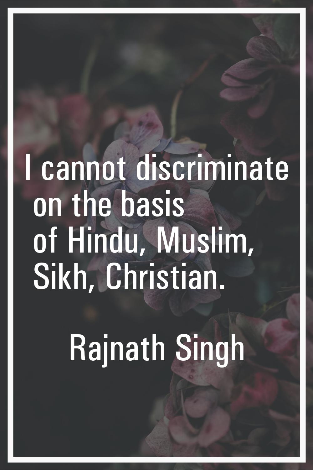 I cannot discriminate on the basis of Hindu, Muslim, Sikh, Christian.